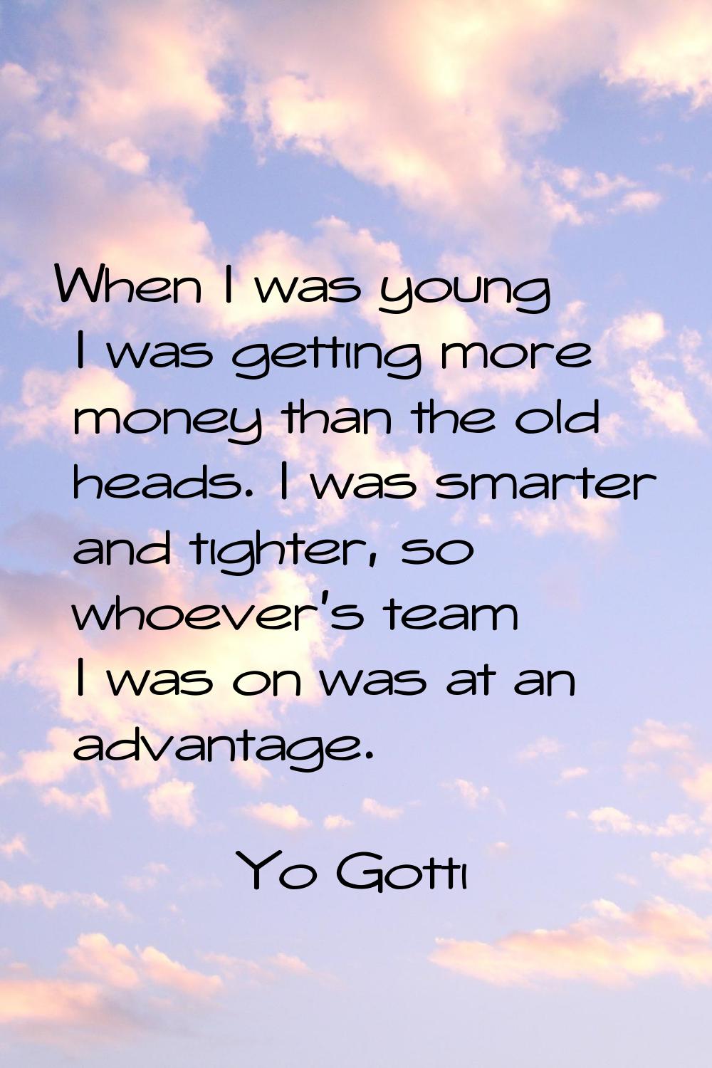 When I was young I was getting more money than the old heads. I was smarter and tighter, so whoever