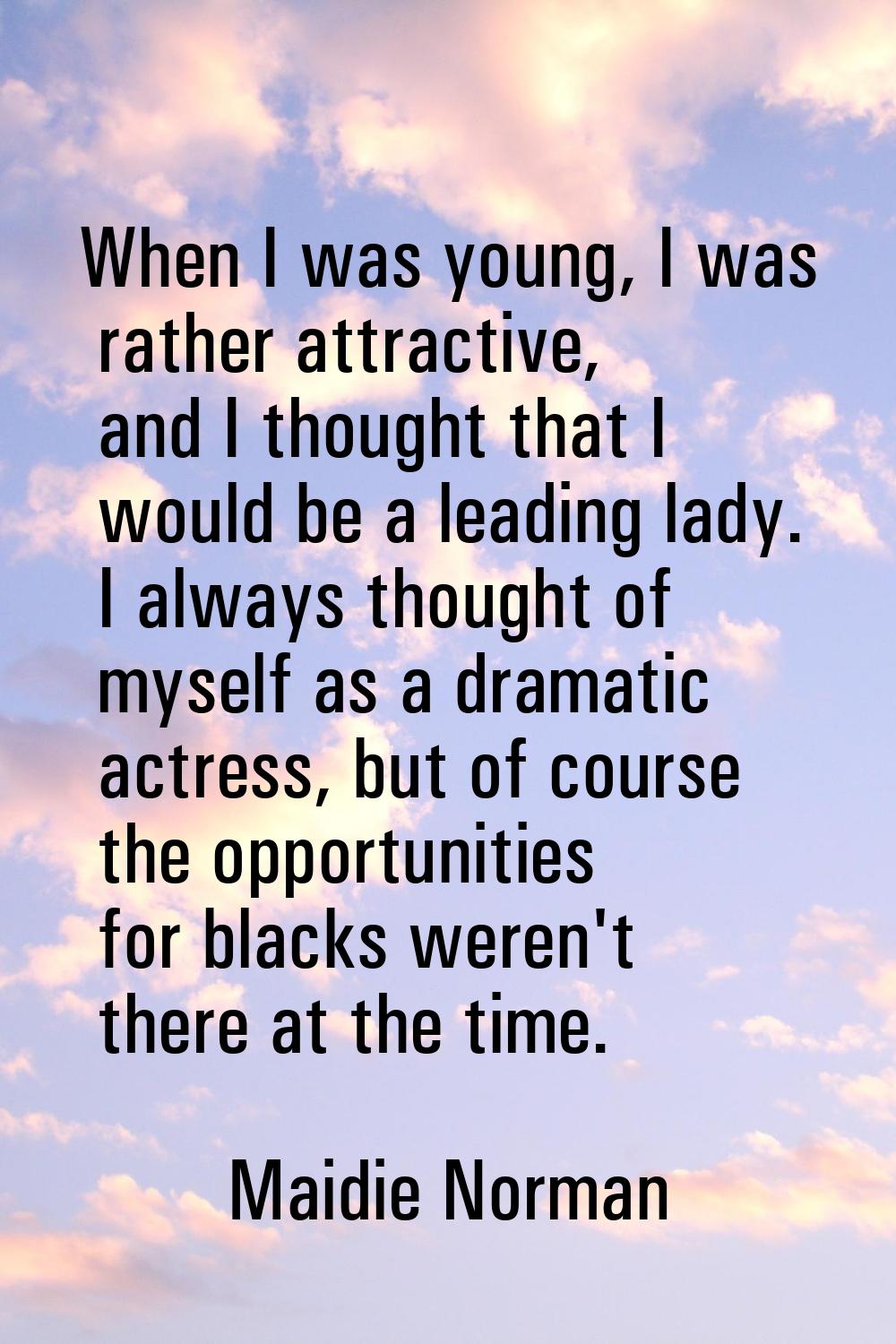 When I was young, I was rather attractive, and I thought that I would be a leading lady. I always t