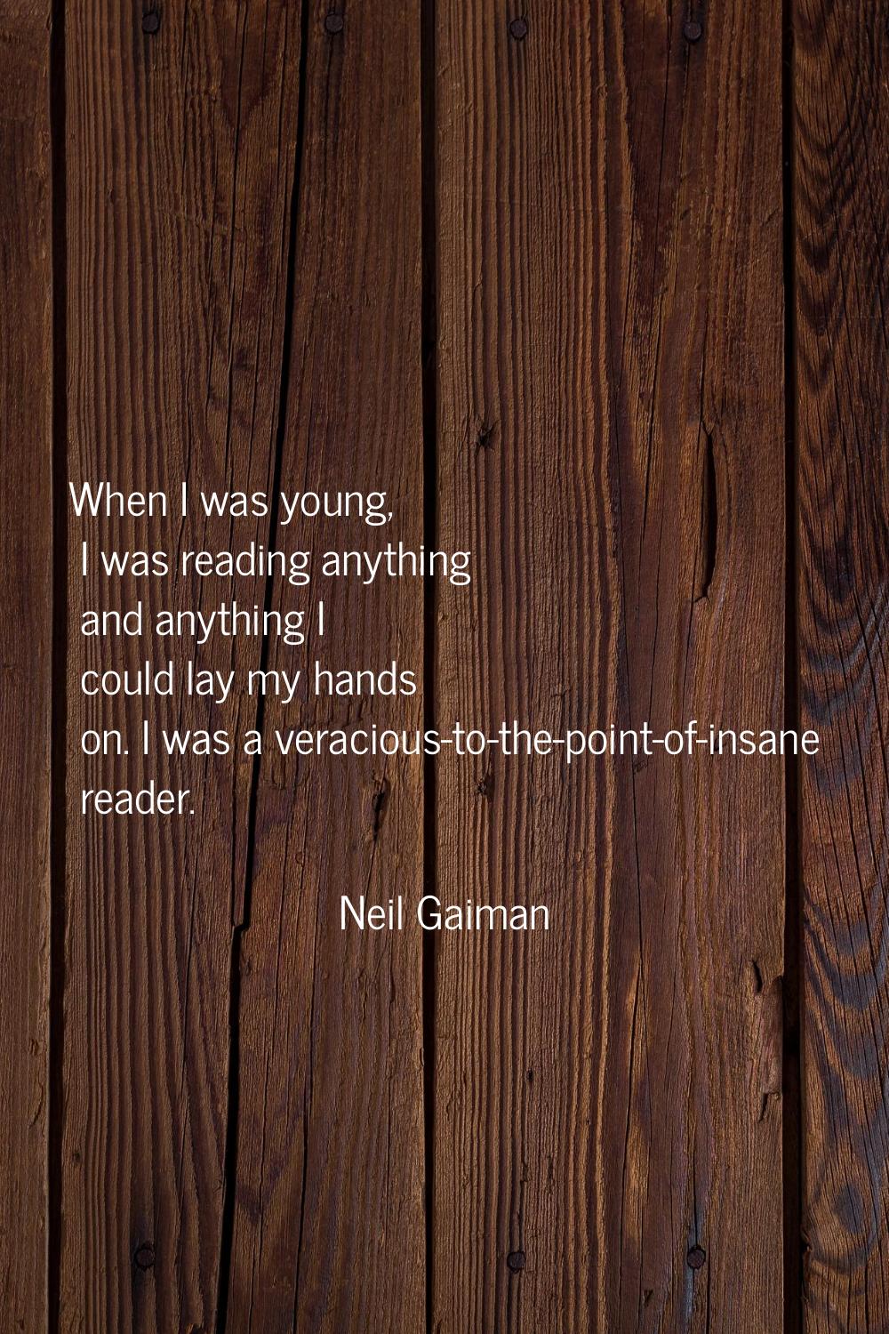 When I was young, I was reading anything and anything I could lay my hands on. I was a veracious-to