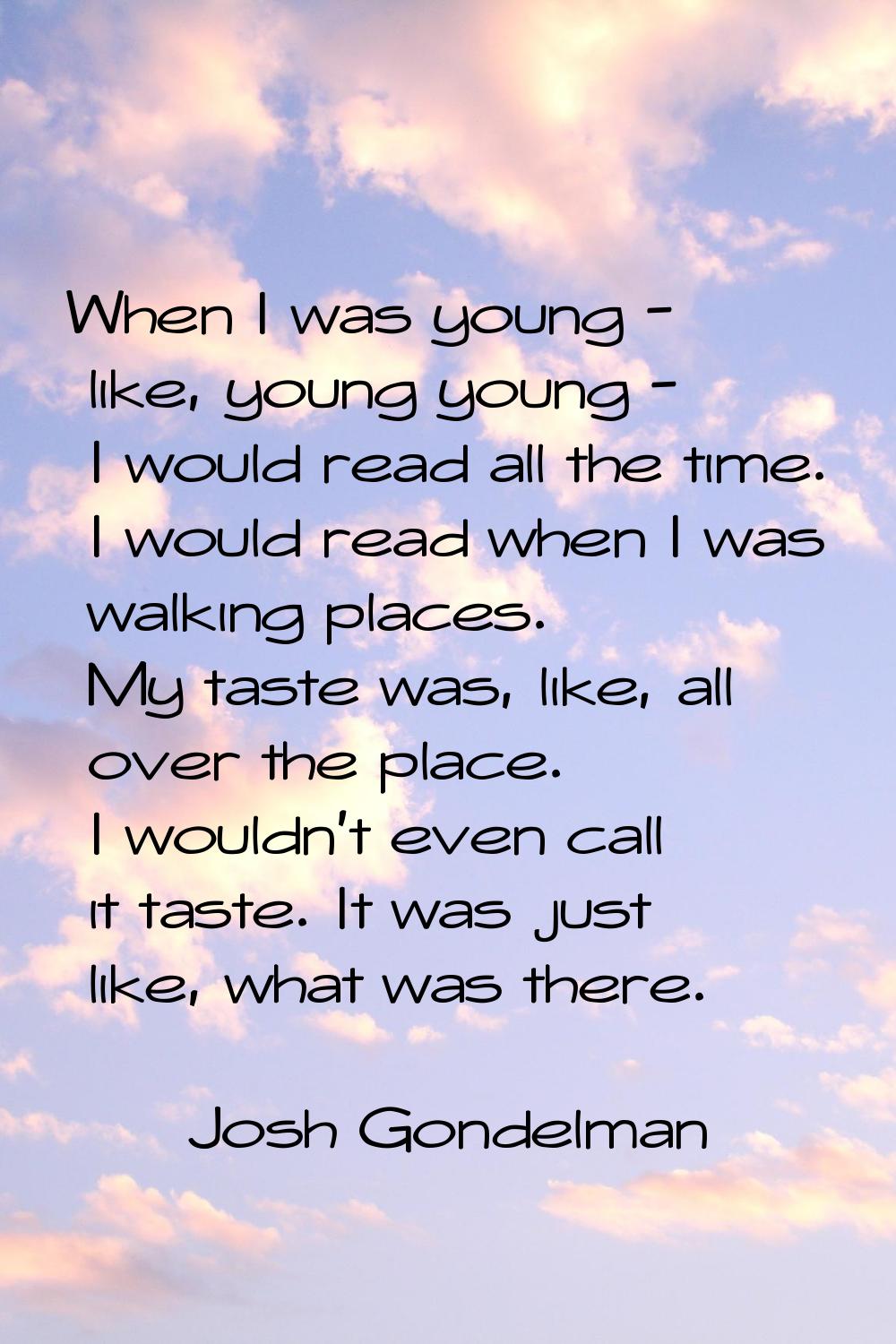 When I was young - like, young young - I would read all the time. I would read when I was walking p