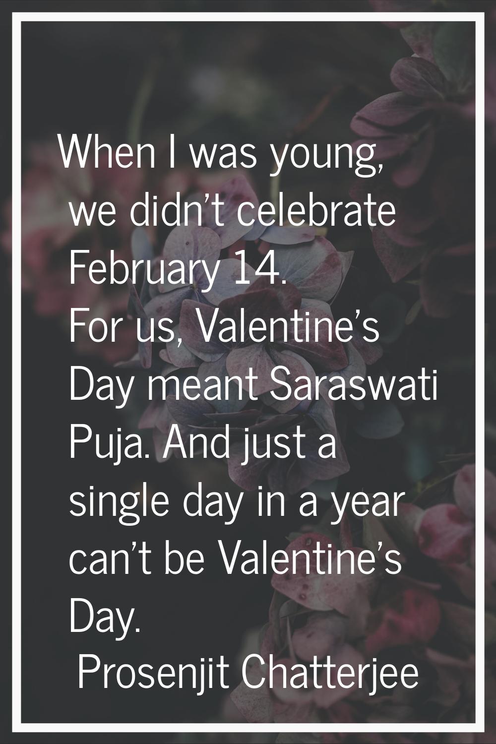 When I was young, we didn't celebrate February 14. For us, Valentine's Day meant Saraswati Puja. An