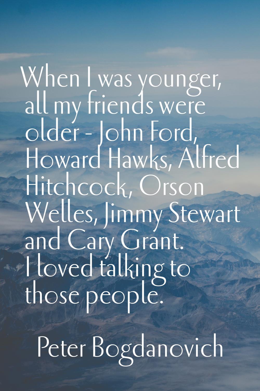 When I was younger, all my friends were older - John Ford, Howard Hawks, Alfred Hitchcock, Orson We