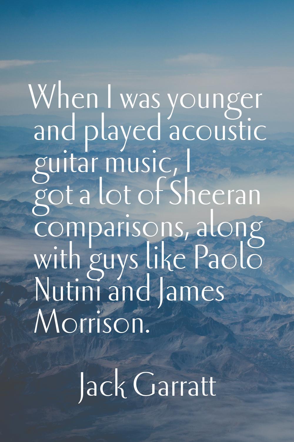 When I was younger and played acoustic guitar music, I got a lot of Sheeran comparisons, along with