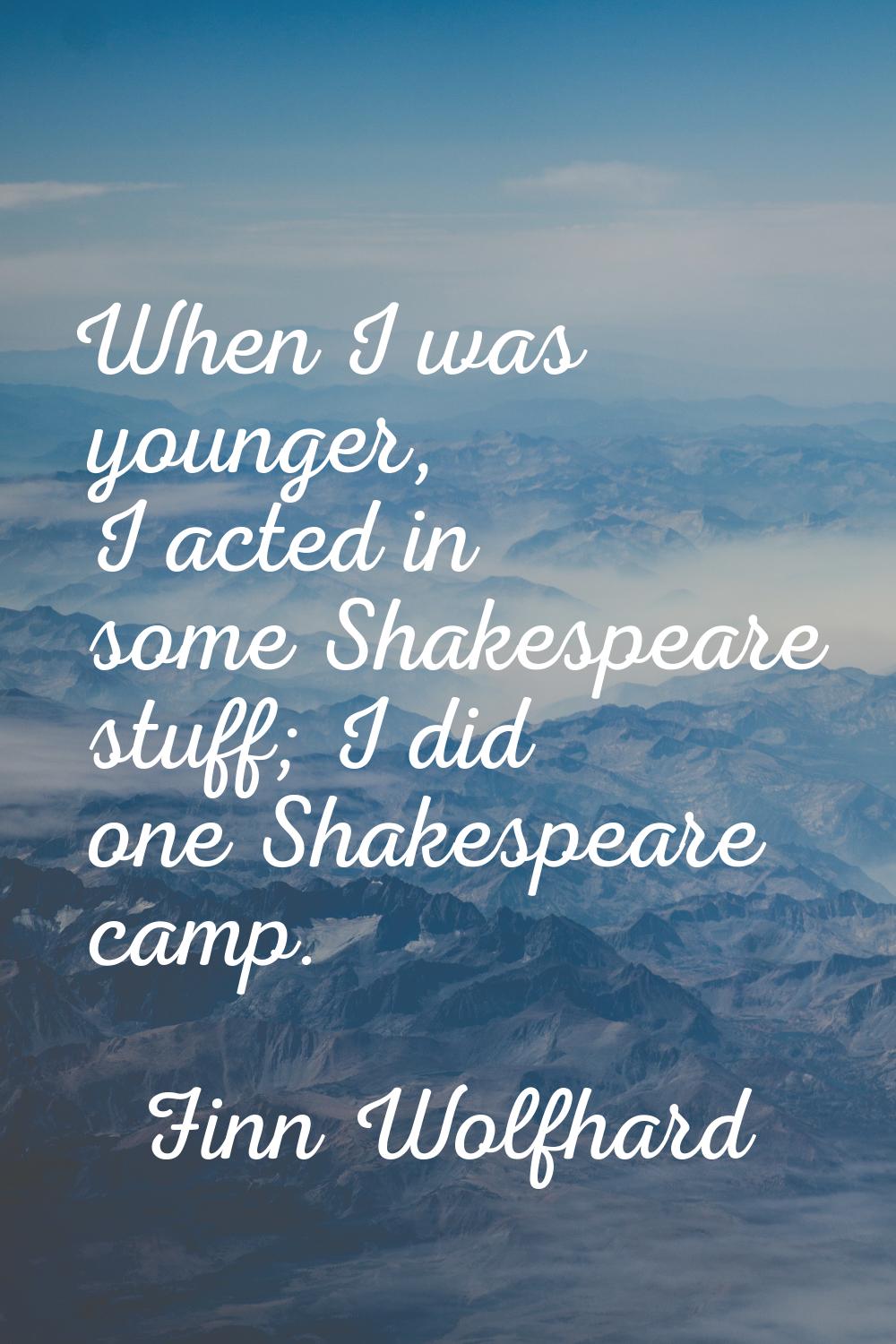 When I was younger, I acted in some Shakespeare stuff; I did one Shakespeare camp.