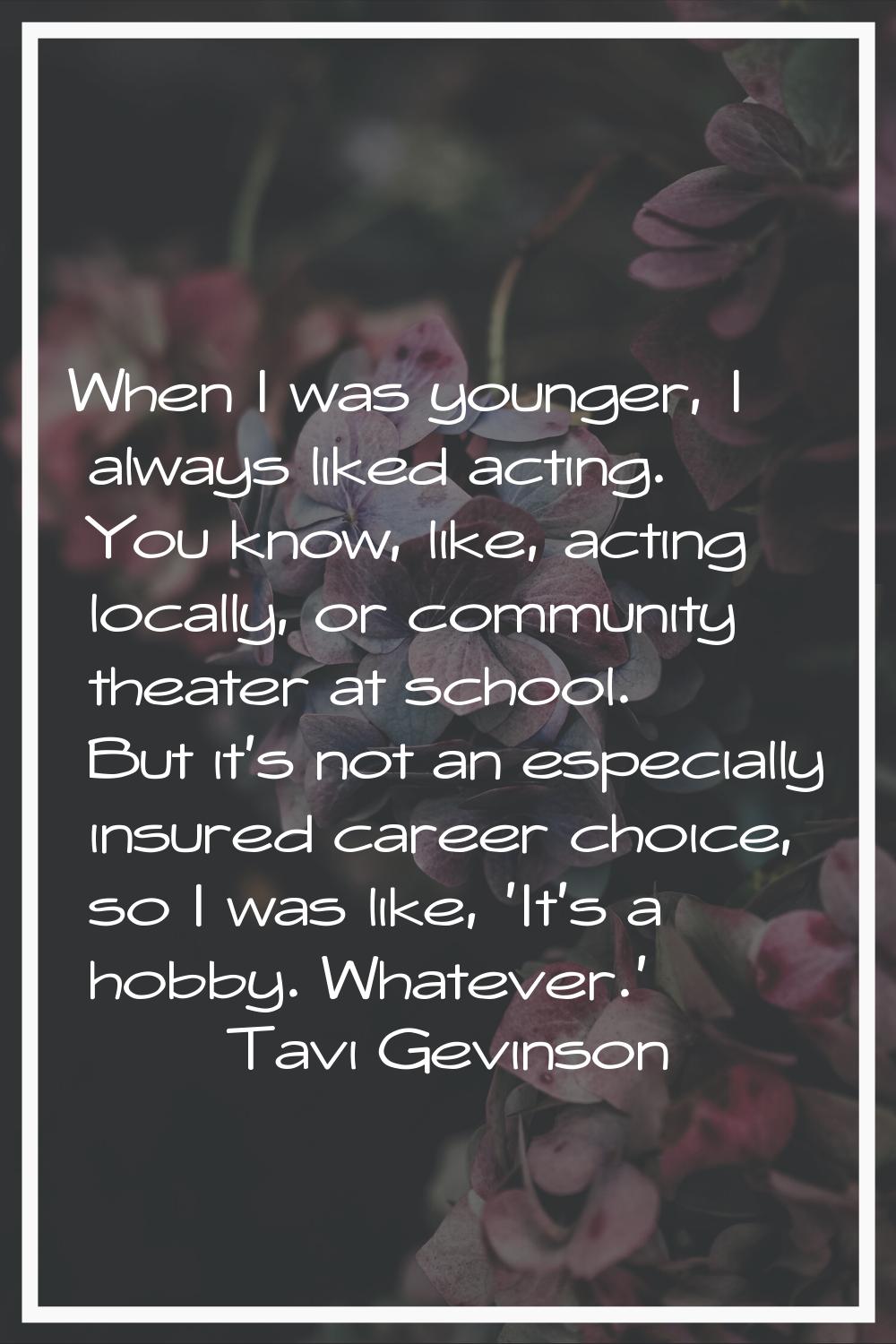 When I was younger, I always liked acting. You know, like, acting locally, or community theater at 