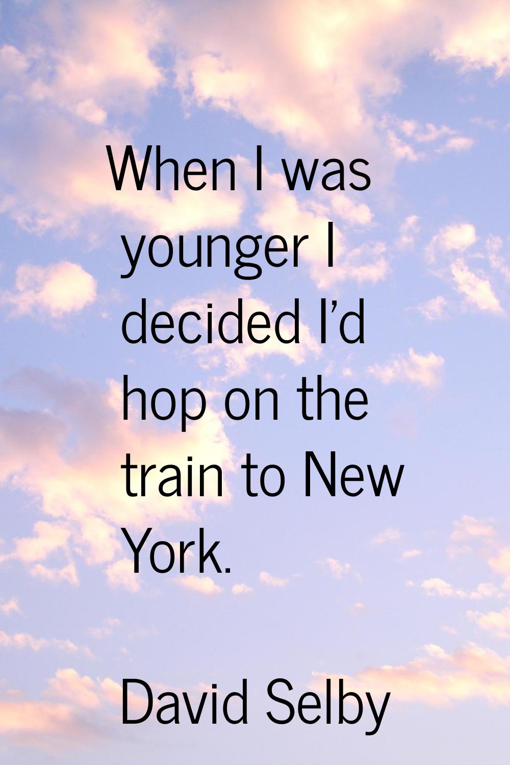 When I was younger I decided I'd hop on the train to New York.