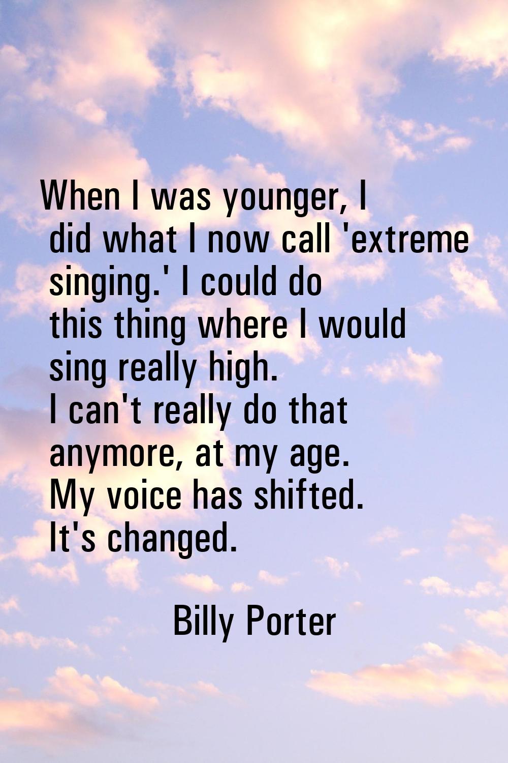 When I was younger, I did what I now call 'extreme singing.' I could do this thing where I would si