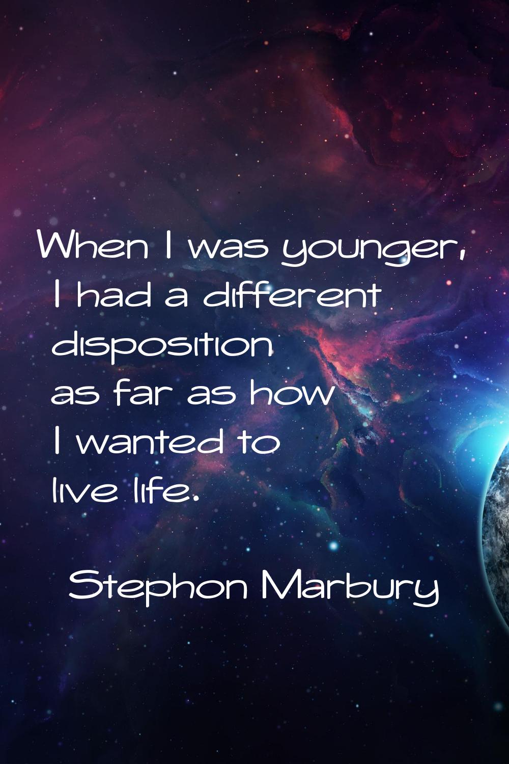 When I was younger, I had a different disposition as far as how I wanted to live life.