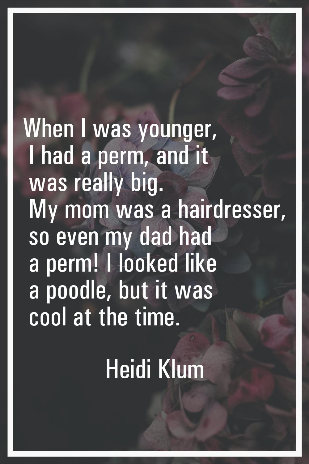 When I was younger, I had a perm, and it was really big. My mom was a hairdresser, so even my dad h