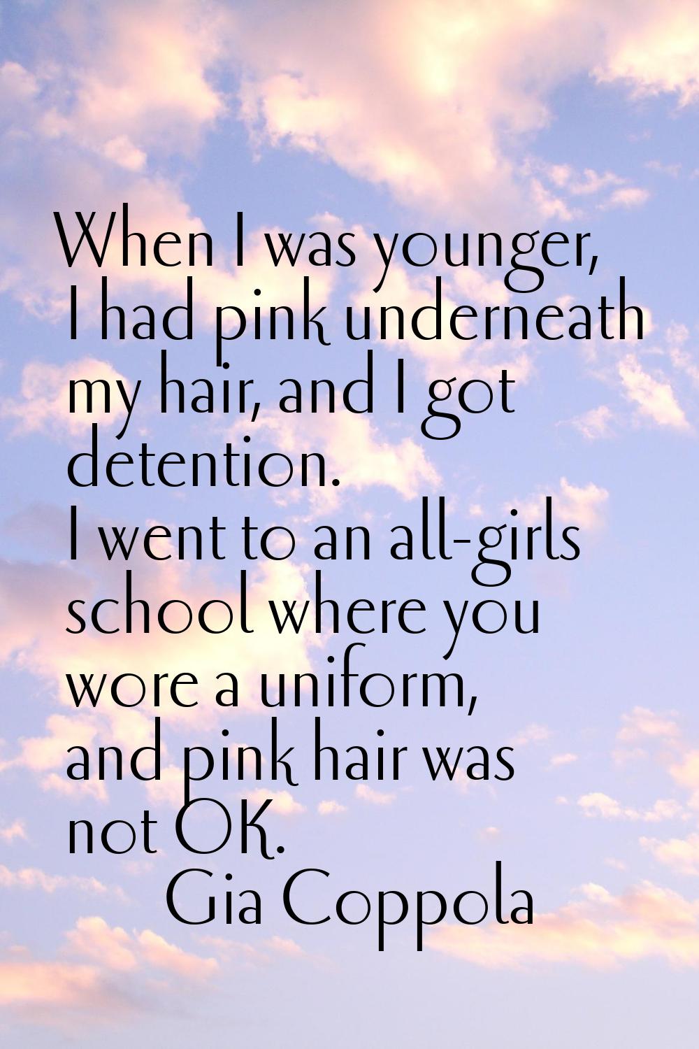 When I was younger, I had pink underneath my hair, and I got detention. I went to an all-girls scho