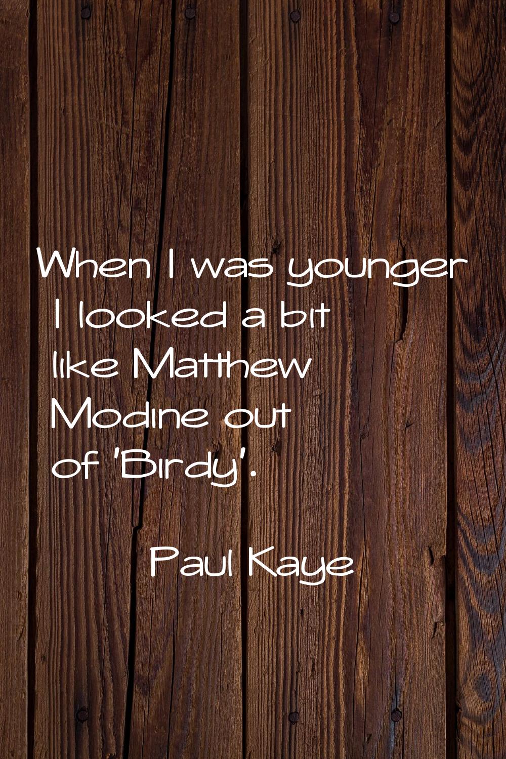When I was younger I looked a bit like Matthew Modine out of 'Birdy'.