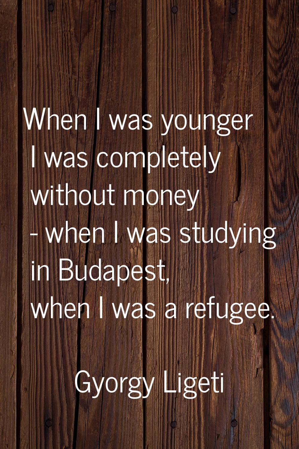 When I was younger I was completely without money - when I was studying in Budapest, when I was a r