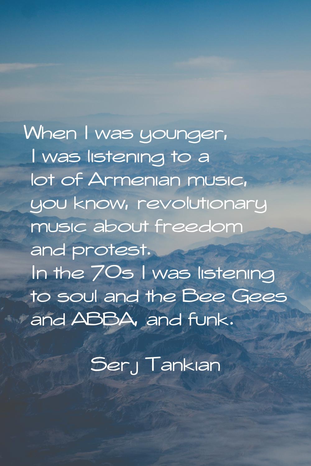 When I was younger, I was listening to a lot of Armenian music, you know, revolutionary music about