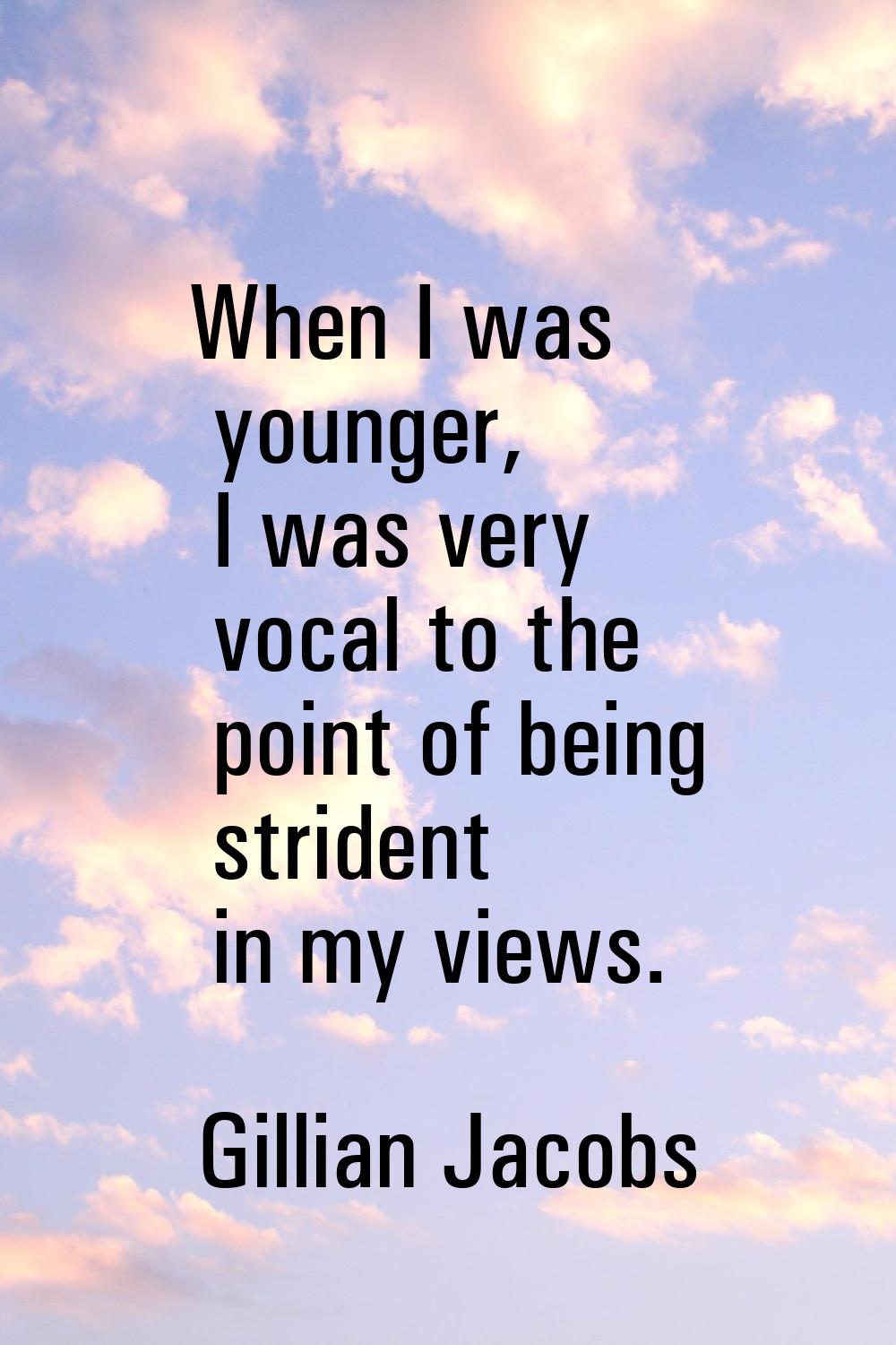 When I was younger, I was very vocal to the point of being strident in my views.