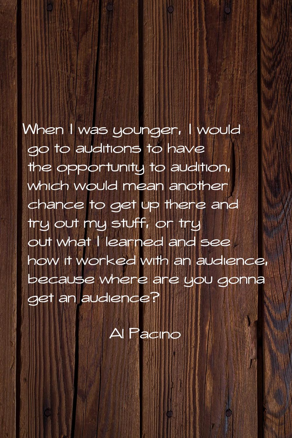 When I was younger, I would go to auditions to have the opportunity to audition, which would mean a
