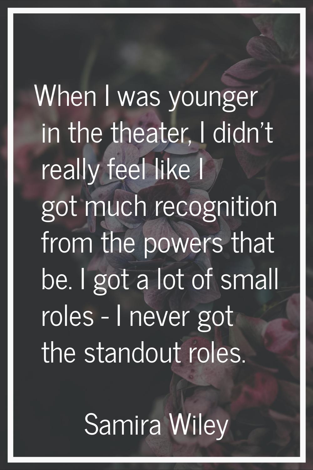When I was younger in the theater, I didn't really feel like I got much recognition from the powers