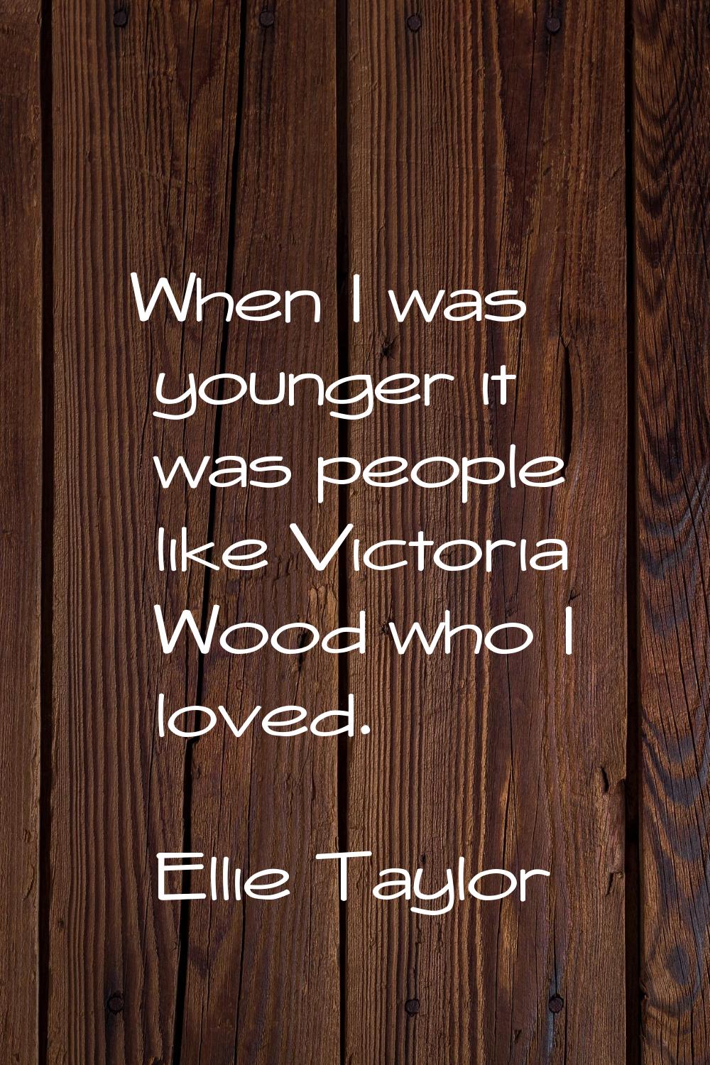 When I was younger it was people like Victoria Wood who I loved.
