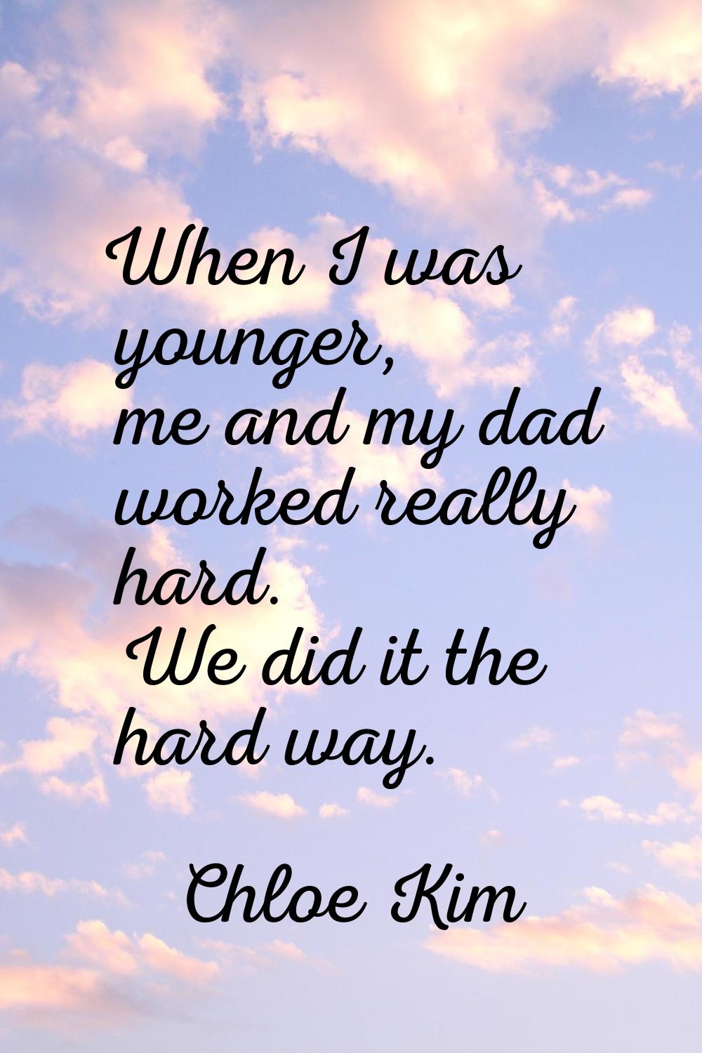 When I was younger, me and my dad worked really hard. We did it the hard way.