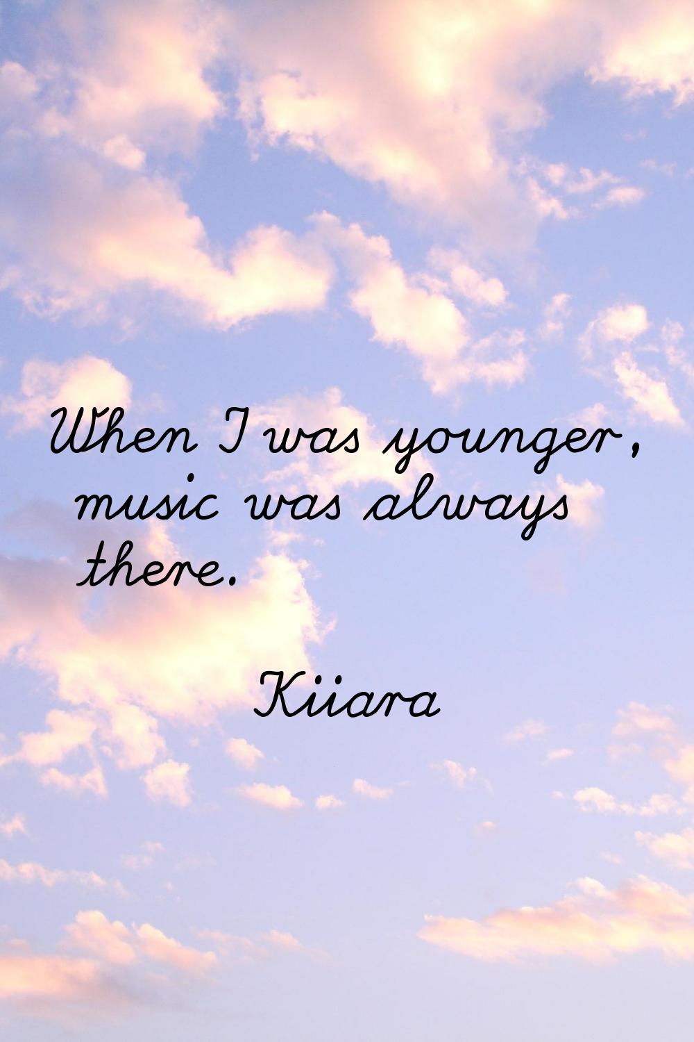 When I was younger, music was always there.