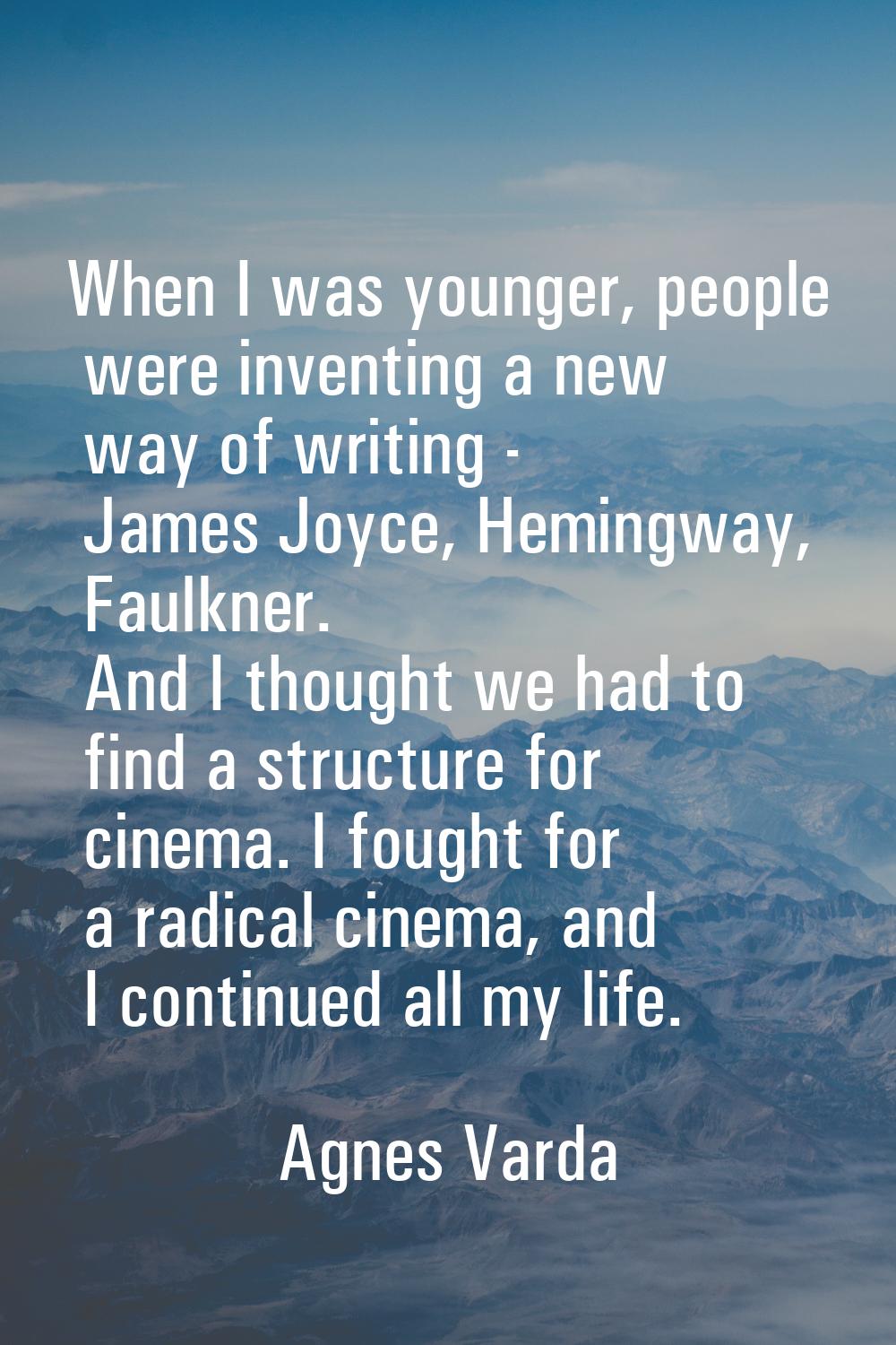 When I was younger, people were inventing a new way of writing - James Joyce, Hemingway, Faulkner. 