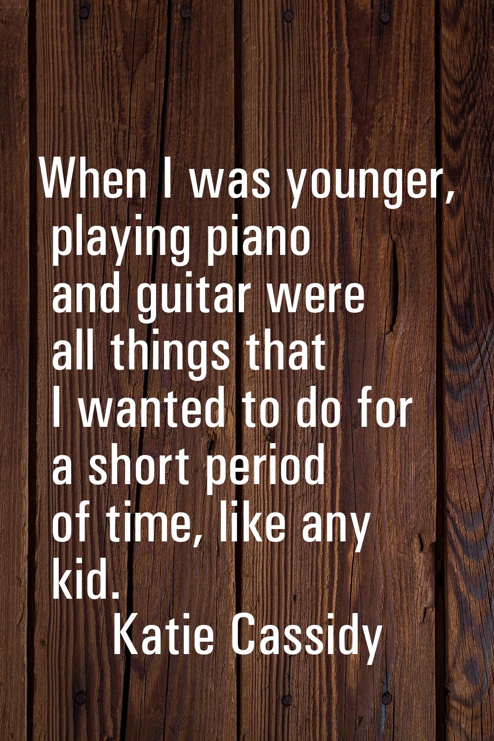 When I was younger, playing piano and guitar were all things that I wanted to do for a short period