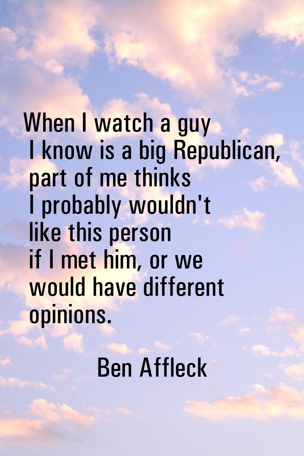 When I watch a guy I know is a big Republican, part of me thinks I probably wouldn't like this pers