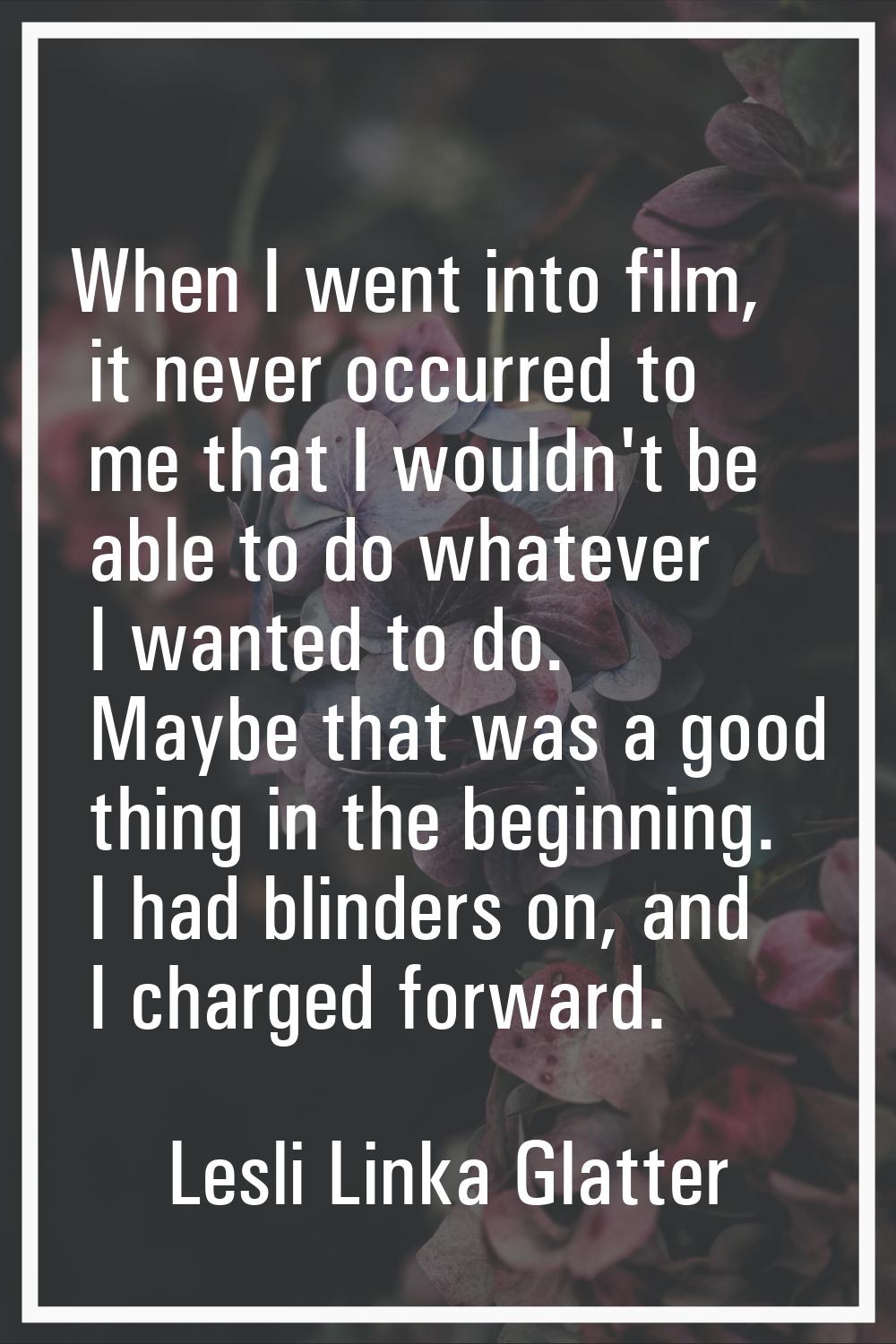 When I went into film, it never occurred to me that I wouldn't be able to do whatever I wanted to d