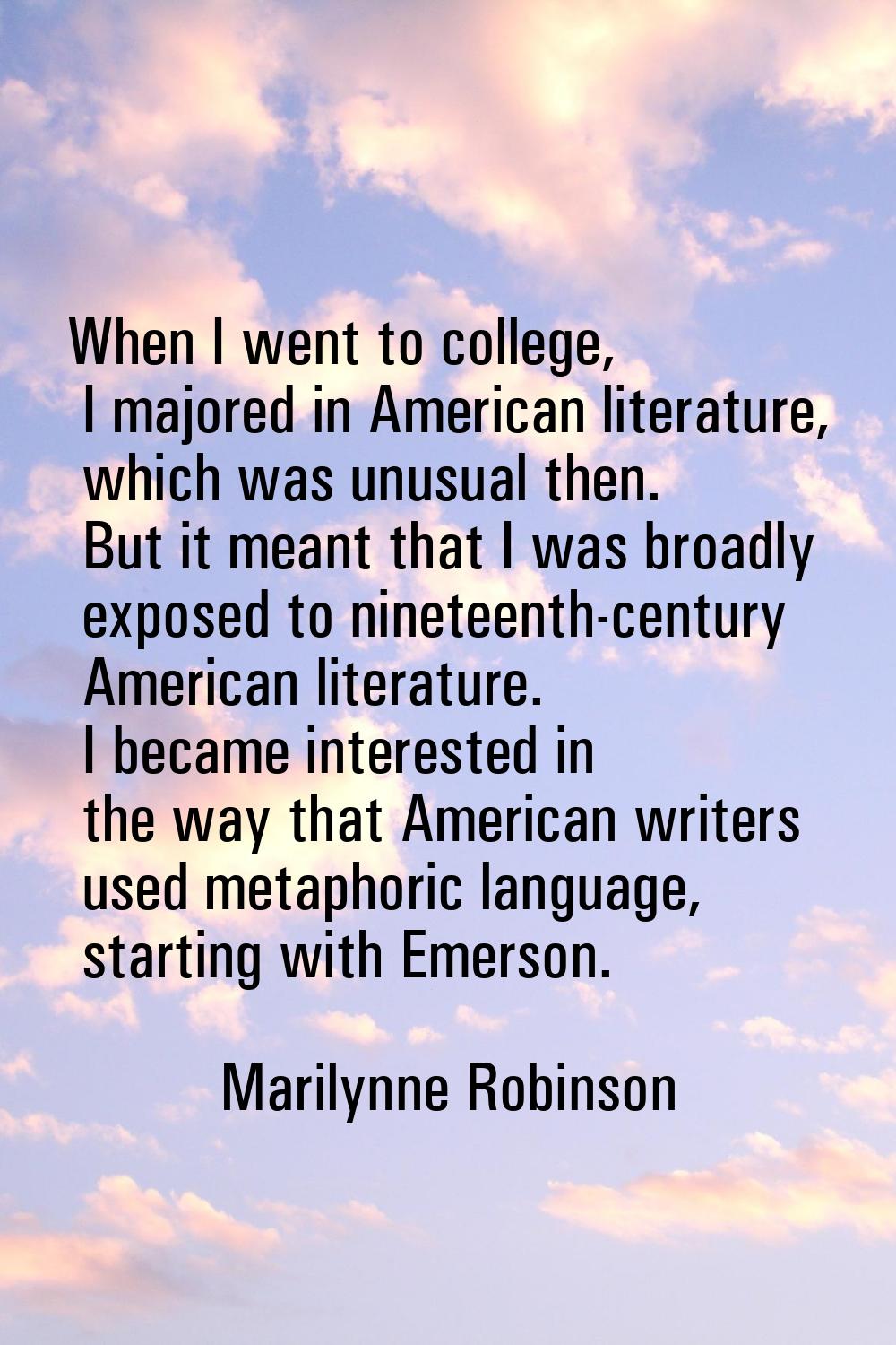 When I went to college, I majored in American literature, which was unusual then. But it meant that