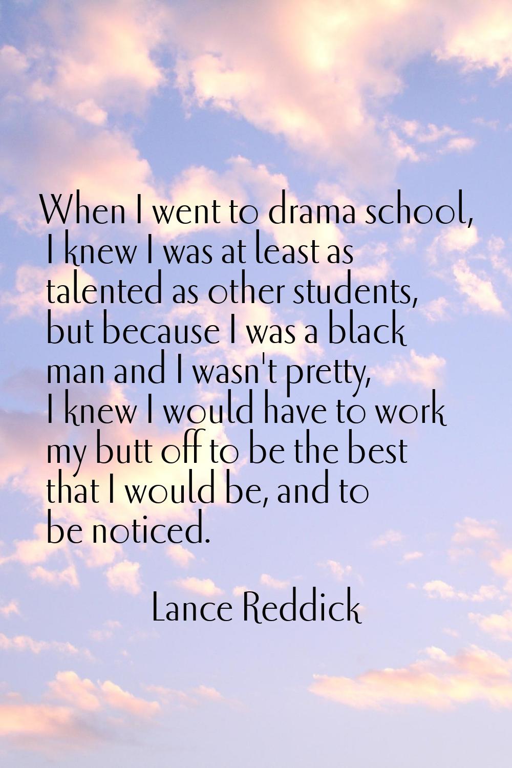 When I went to drama school, I knew I was at least as talented as other students, but because I was