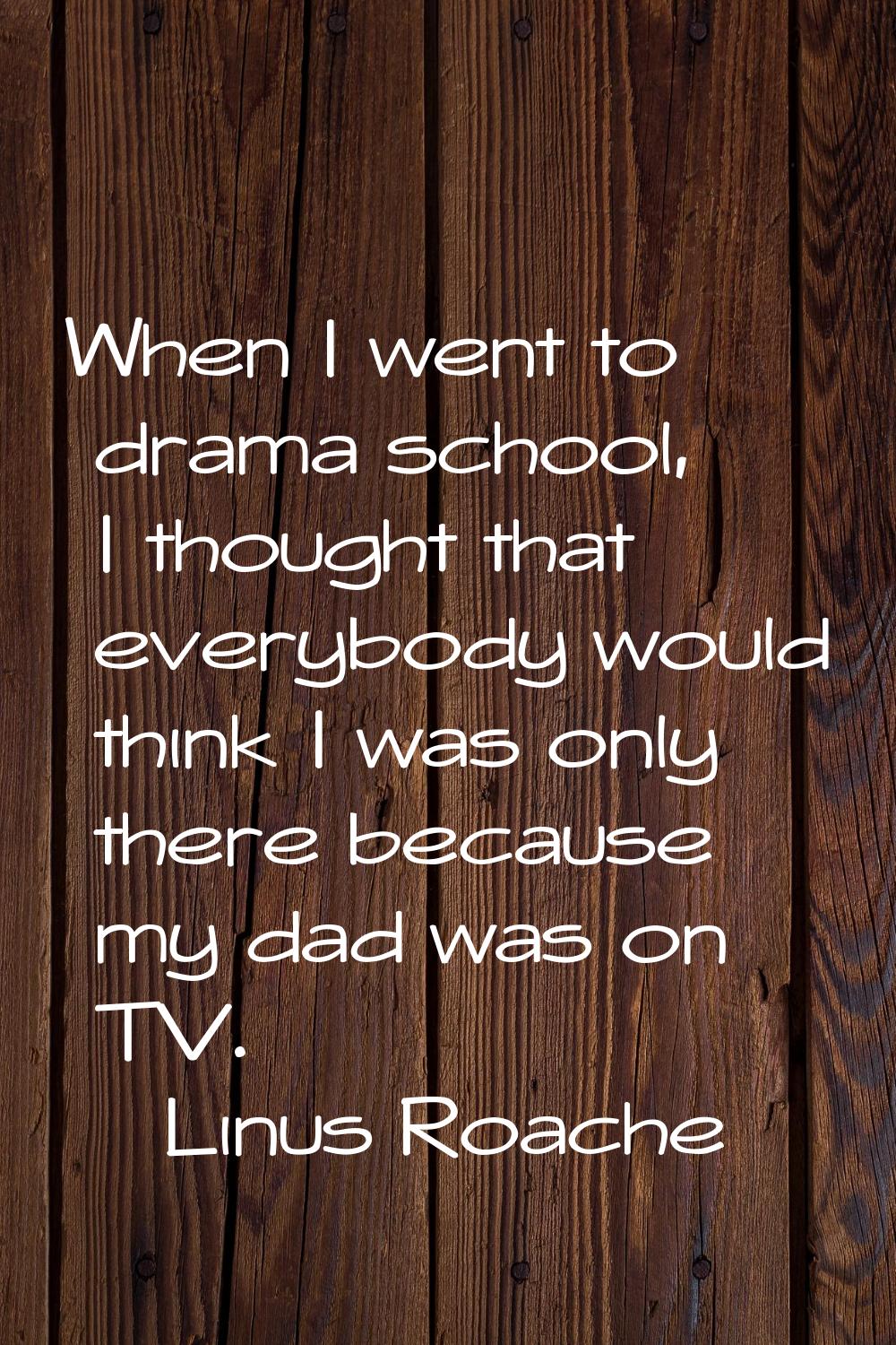 When I went to drama school, I thought that everybody would think I was only there because my dad w