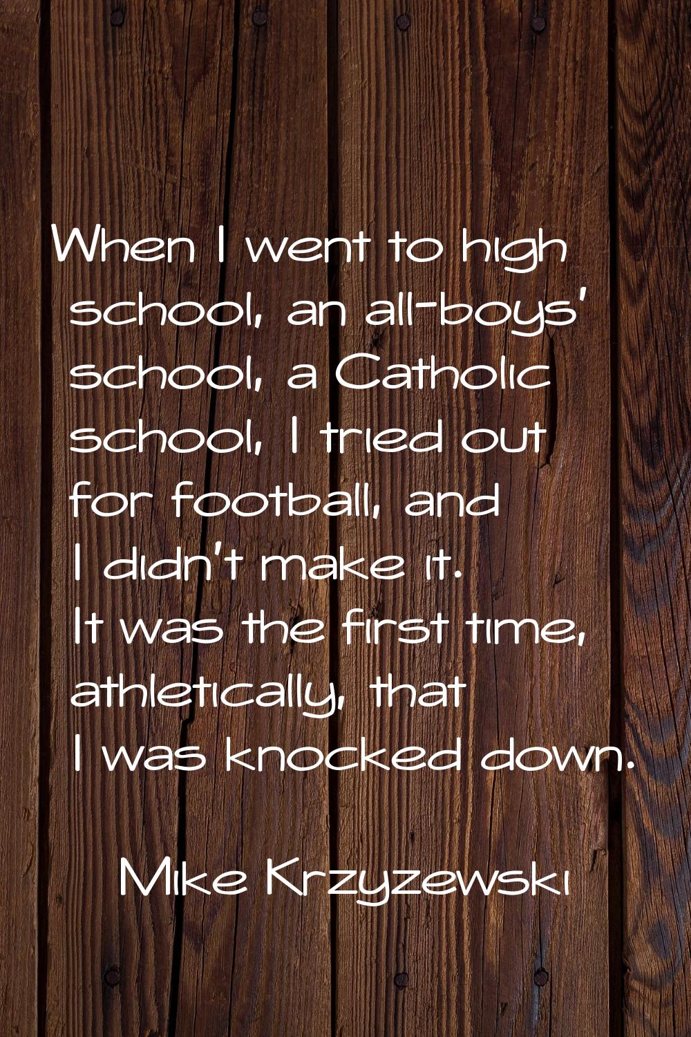 When I went to high school, an all-boys' school, a Catholic school, I tried out for football, and I