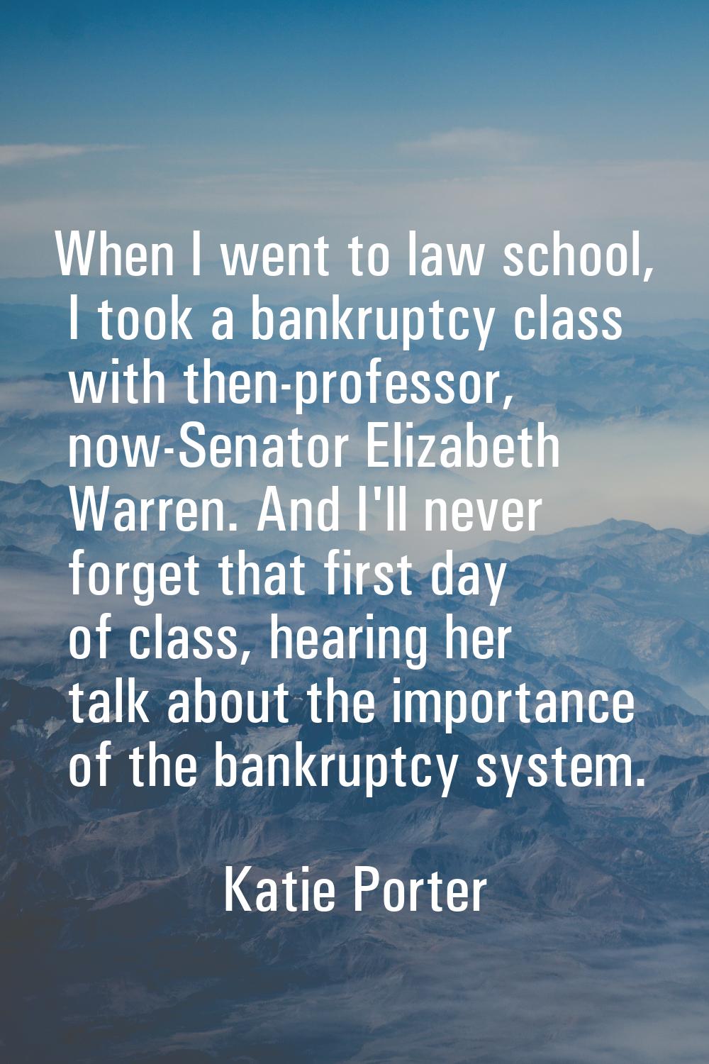 When I went to law school, I took a bankruptcy class with then-professor, now-Senator Elizabeth War
