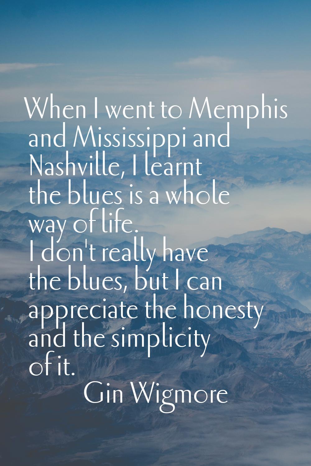 When I went to Memphis and Mississippi and Nashville, I learnt the blues is a whole way of life. I 