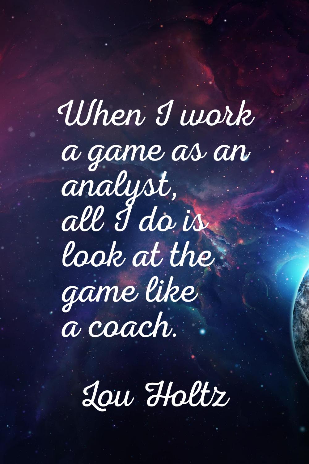 When I work a game as an analyst, all I do is look at the game like a coach.