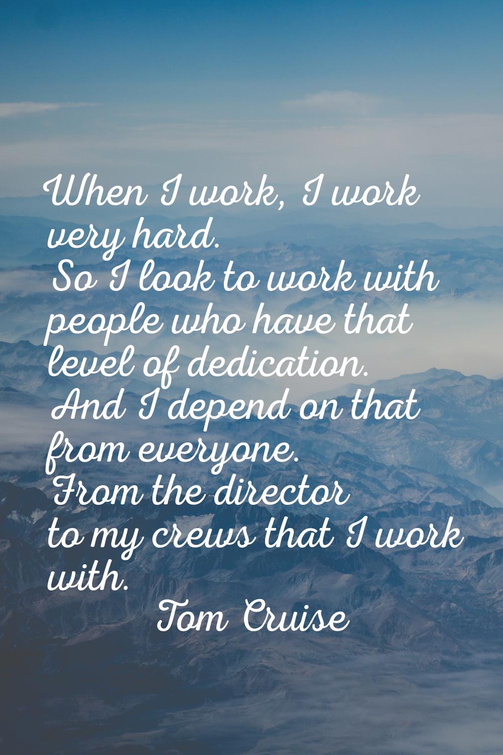 When I work, I work very hard. So I look to work with people who have that level of dedication. And