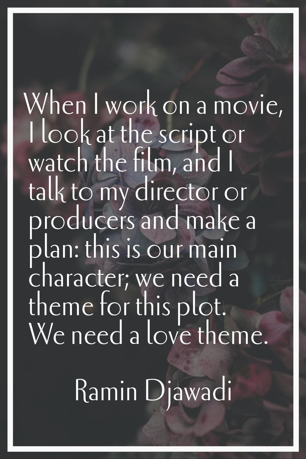 When I work on a movie, I look at the script or watch the film, and I talk to my director or produc