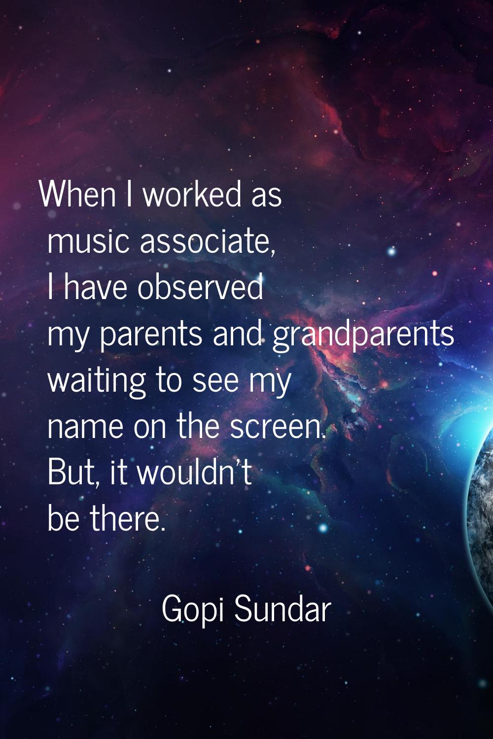 When I worked as music associate, I have observed my parents and grandparents waiting to see my nam