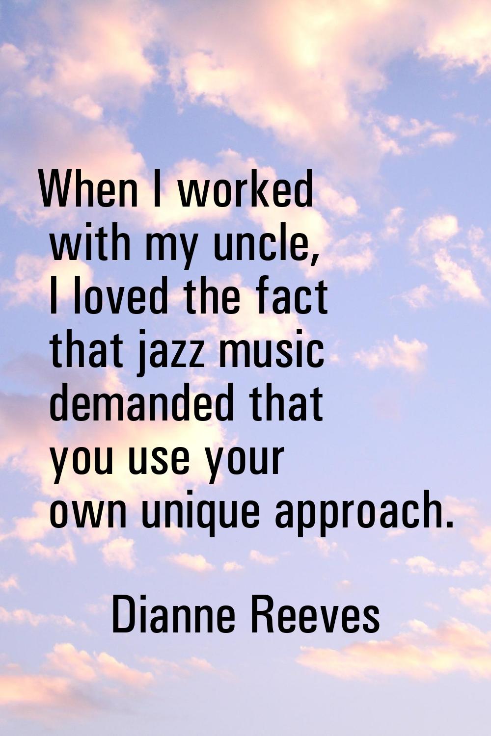 When I worked with my uncle, I loved the fact that jazz music demanded that you use your own unique