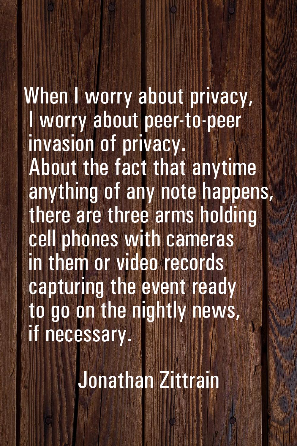 When I worry about privacy, I worry about peer-to-peer invasion of privacy. About the fact that any