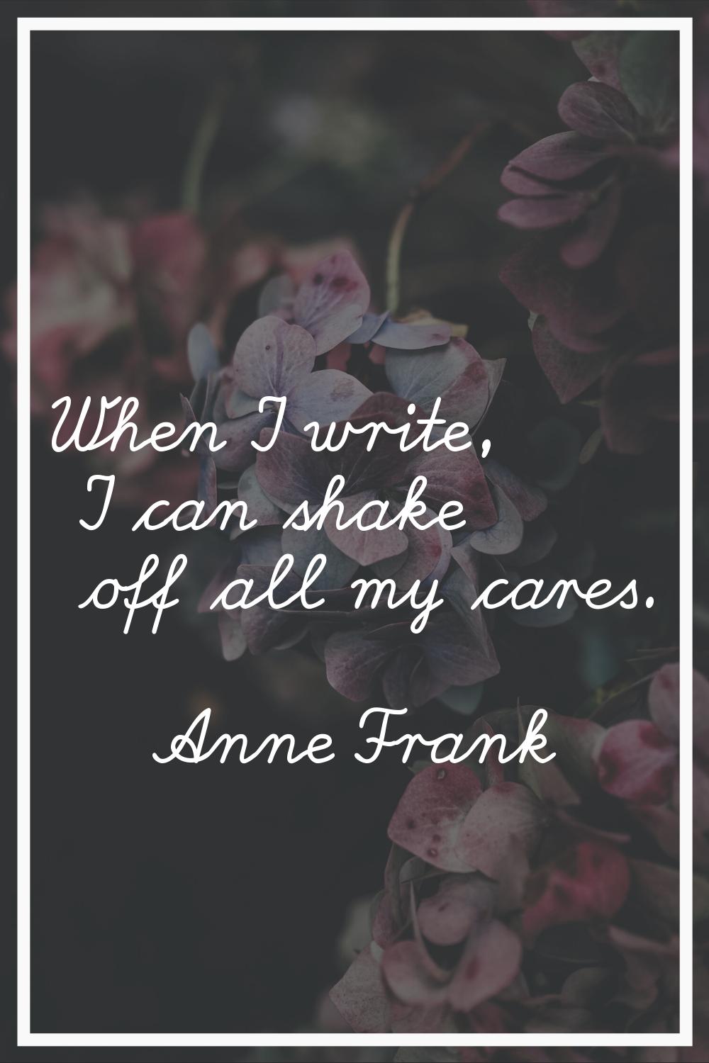 When I write, I can shake off all my cares.