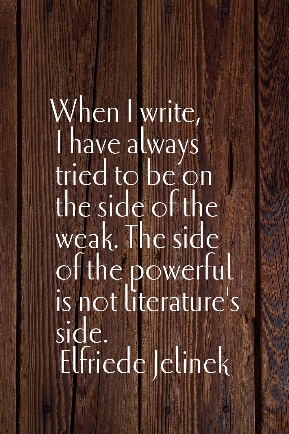 When I write, I have always tried to be on the side of the weak. The side of the powerful is not li