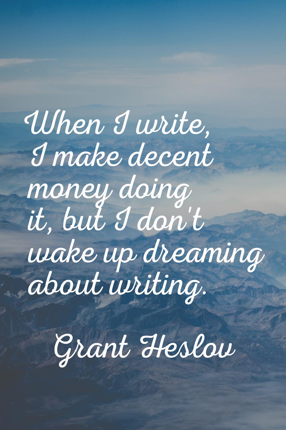 When I write, I make decent money doing it, but I don't wake up dreaming about writing.