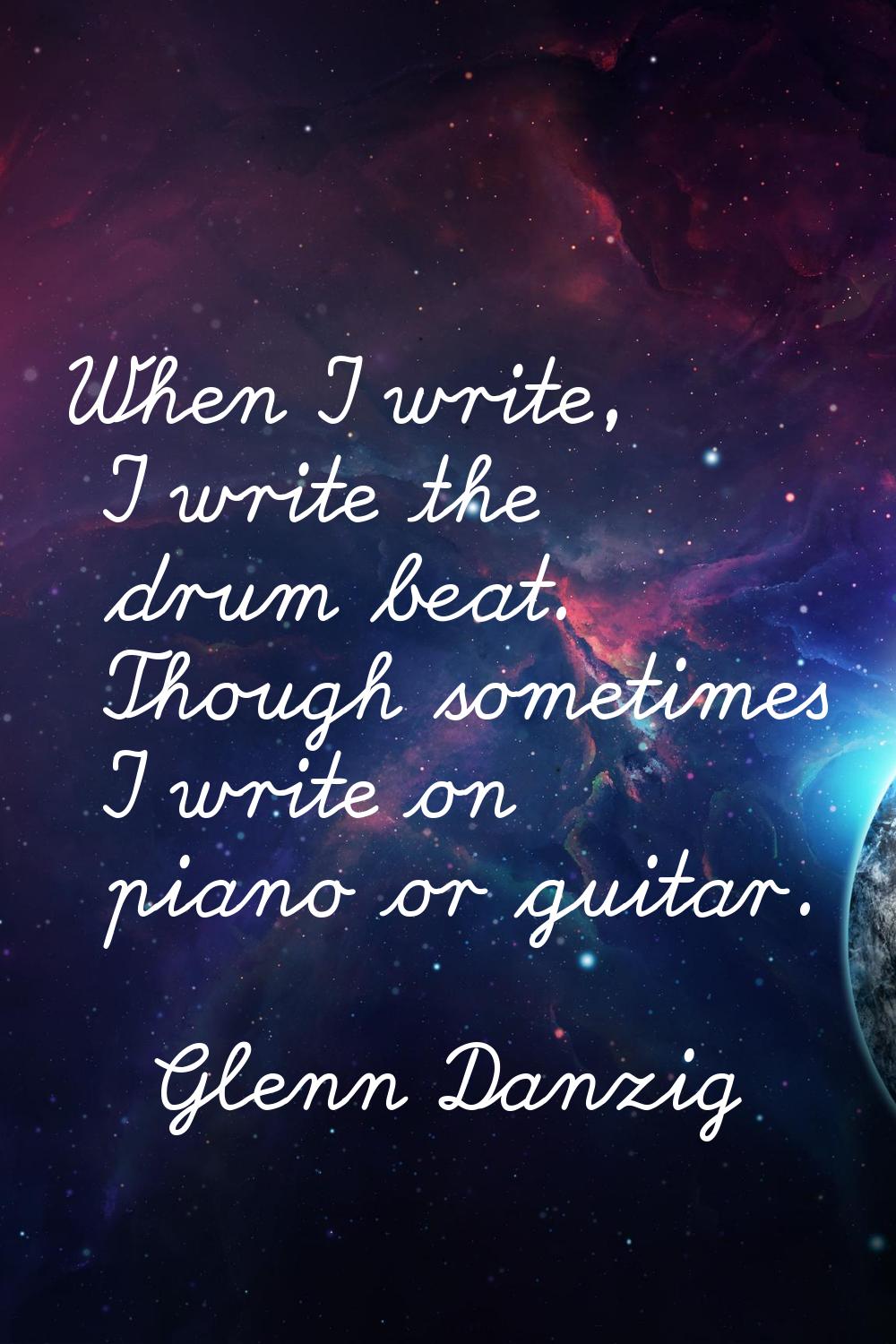 When I write, I write the drum beat. Though sometimes I write on piano or guitar.