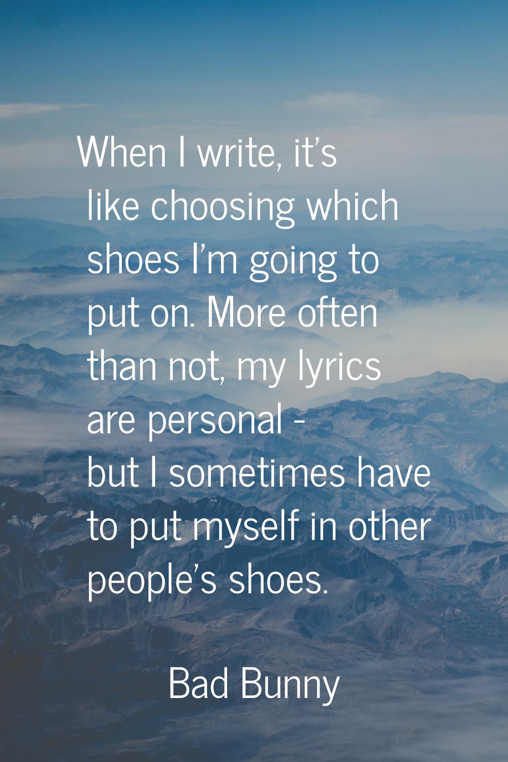 When I write, it's like choosing which shoes I'm going to put on. More often than not, my lyrics ar