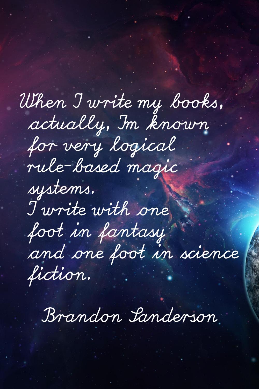 When I write my books, actually, I'm known for very logical rule-based magic systems. I write with 