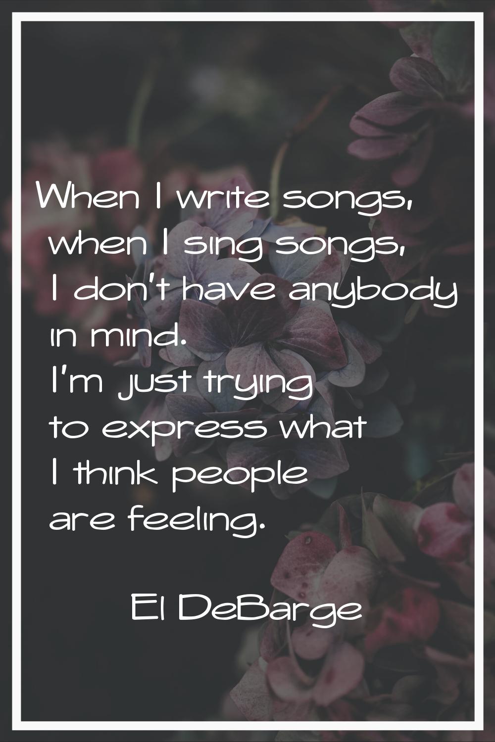 When I write songs, when I sing songs, I don't have anybody in mind. I'm just trying to express wha