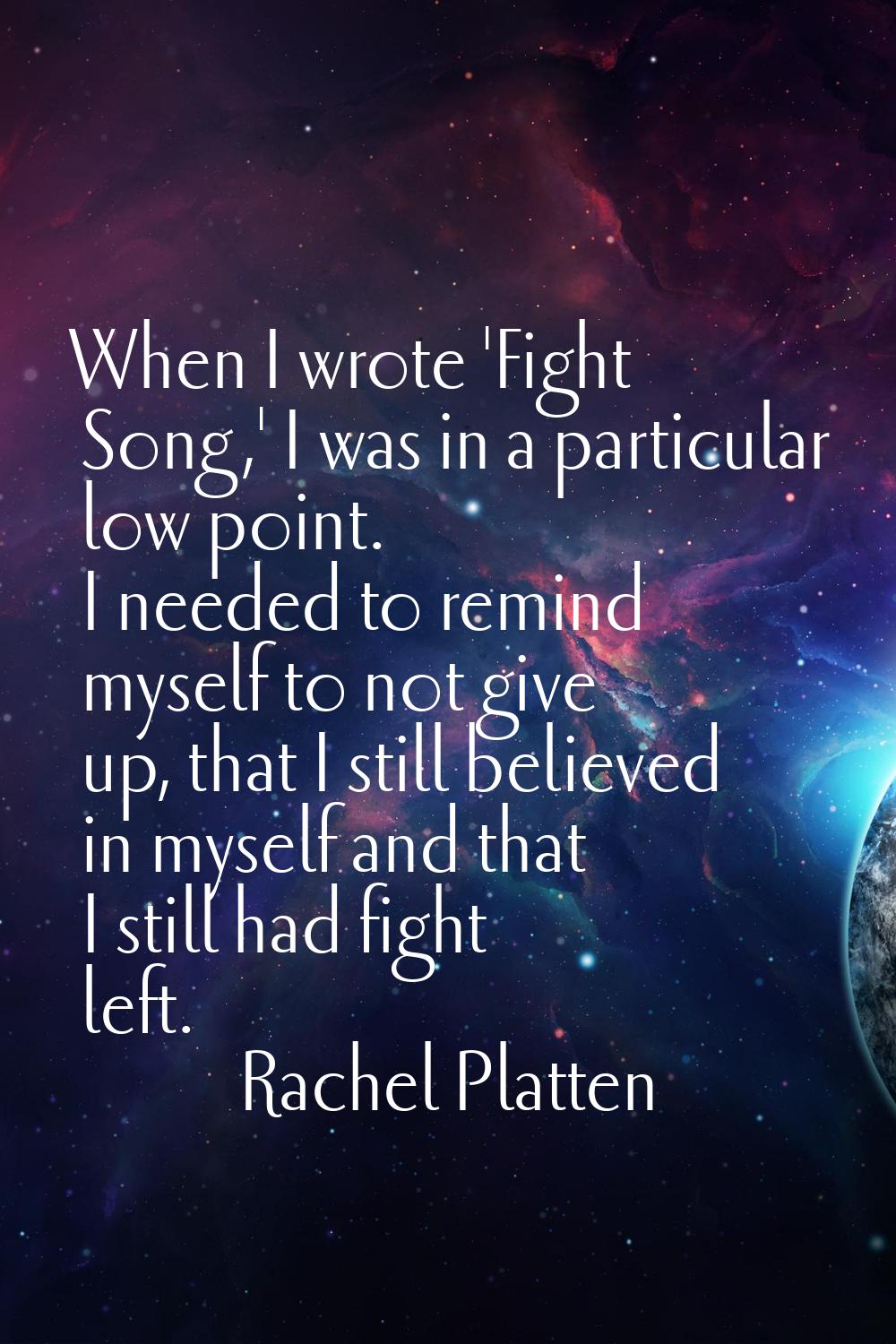 When I wrote 'Fight Song,' I was in a particular low point. I needed to remind myself to not give u