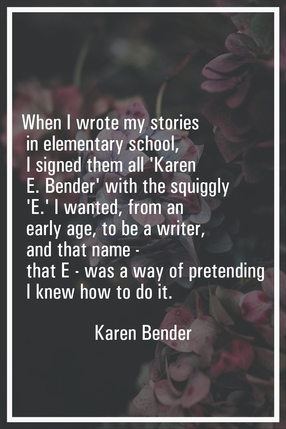 When I wrote my stories in elementary school, I signed them all 'Karen E. Bender' with the squiggly