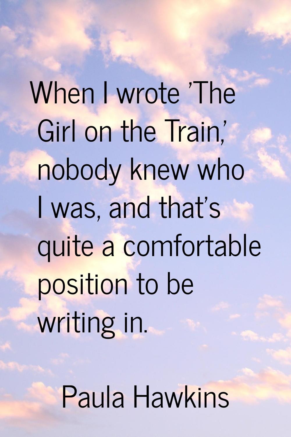 When I wrote 'The Girl on the Train,' nobody knew who I was, and that's quite a comfortable positio