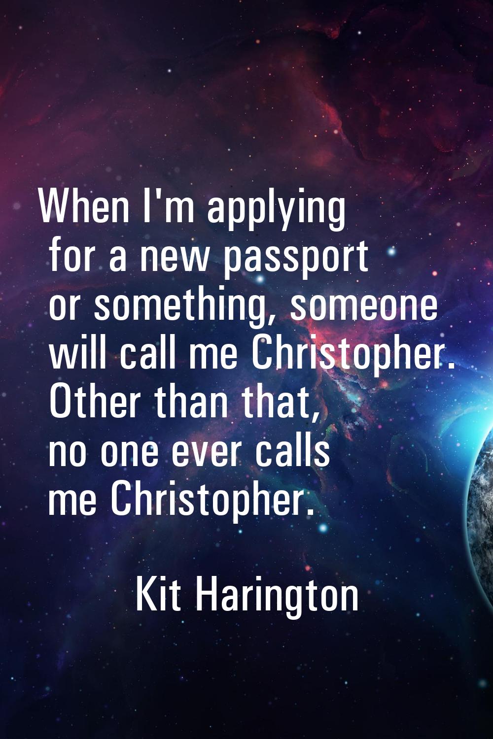 When I'm applying for a new passport or something, someone will call me Christopher. Other than tha